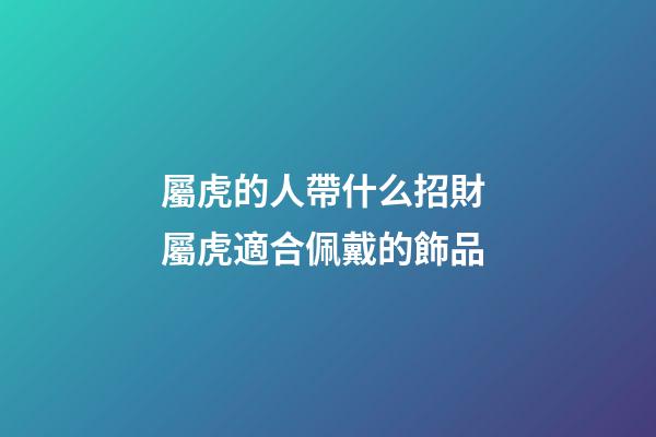 屬虎的人帶什么招財 屬虎適合佩戴的飾品
